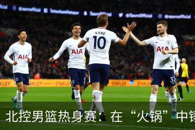 北控男篮热身赛：在“火锅”中锤炼出战斗力！